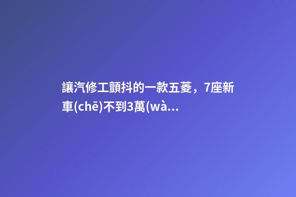 讓汽修工顫抖的一款五菱，7座新車(chē)不到3萬(wàn)，隔三差五掉鏈子